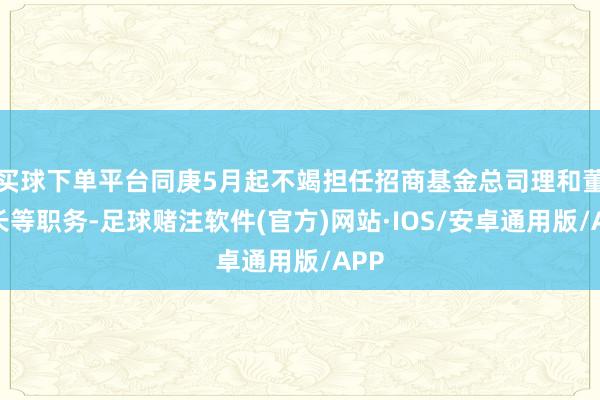 买球下单平台同庚5月起不竭担任招商基金总司理和董事长等职务-足球赌注软件(官方)网站·IOS/安卓通用版/APP