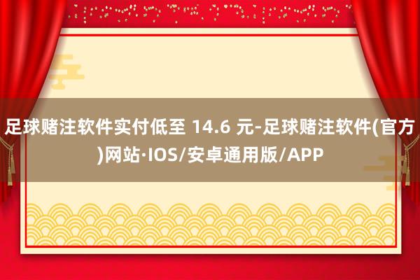 足球赌注软件实付低至 14.6 元-足球赌注软件(官方)网站·IOS/安卓通用版/APP