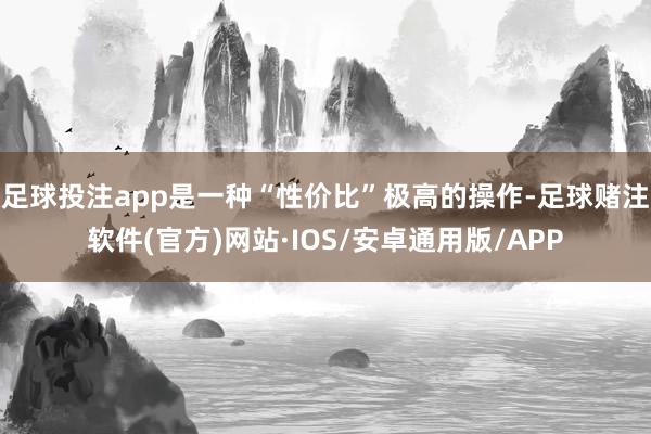足球投注app是一种“性价比”极高的操作-足球赌注软件(官方)网站·IOS/安卓通用版/APP