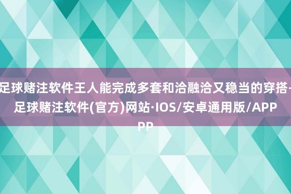 足球赌注软件王人能完成多套和洽融洽又稳当的穿搭-足球赌注软件(官方)网站·IOS/安卓通用版/APP