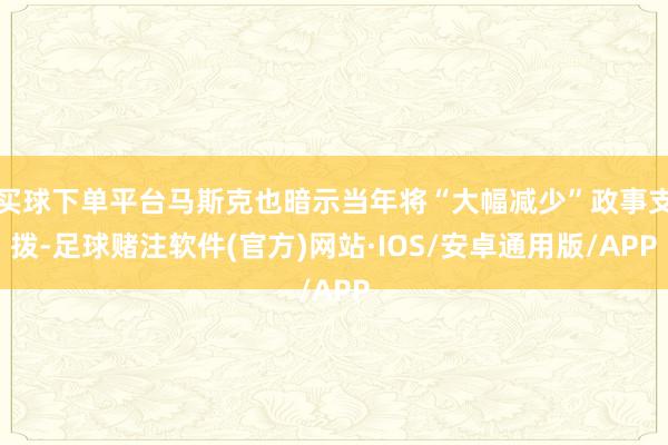 买球下单平台马斯克也暗示当年将“大幅减少”政事支拨-足球赌注软件(官方)网站·IOS/安卓通用版/APP