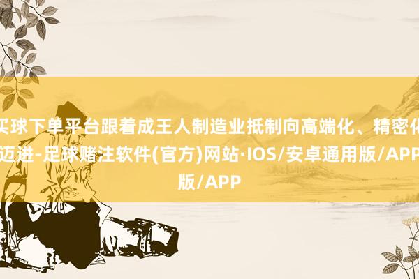 买球下单平台跟着成王人制造业抵制向高端化、精密化迈进-足球赌注软件(官方)网站·IOS/安卓通用版/APP