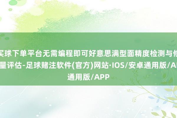 买球下单平台无需编程即可好意思满型面精度检测与修模量评估-足球赌注软件(官方)网站·IOS/安卓通用版/APP