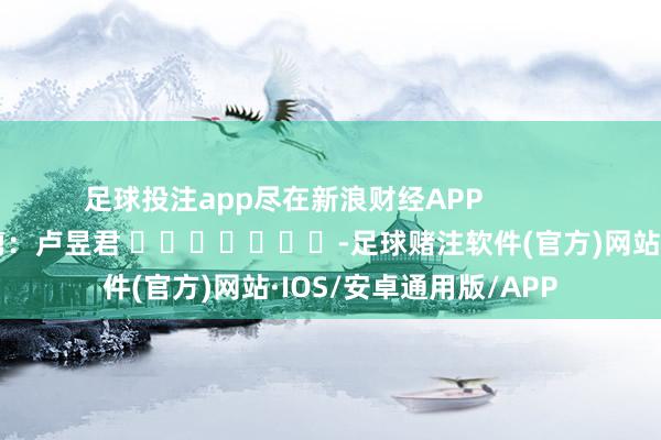 足球投注app尽在新浪财经APP 株连裁剪:卢昱君 -足球赌注软件(官方)网站·IOS/安卓通用版/APP